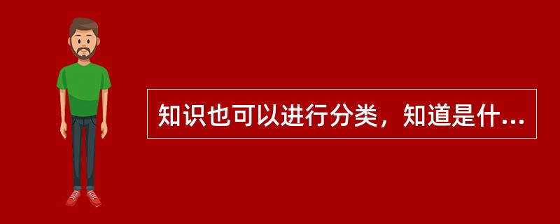 知识也可以进行分类，知道是什么，这是一种（）