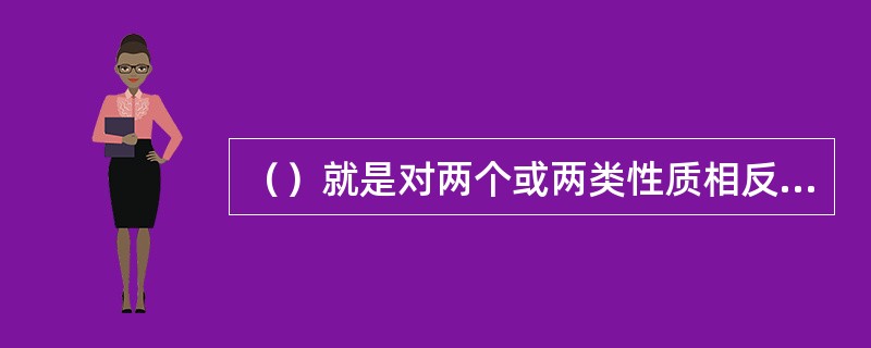 （）就是对两个或两类性质相反的事物或一个事物的正反两方面加以比较。