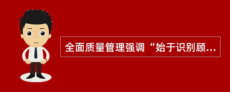 全面质量管理强调“始于识别顾客的需要，终于满足顾客的需要"，顾客就是指外部的最终