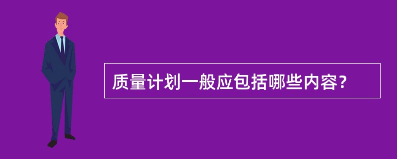 质量计划一般应包括哪些内容？