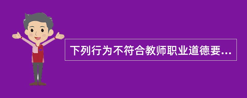 下列行为不符合教师职业道德要求的是（）。