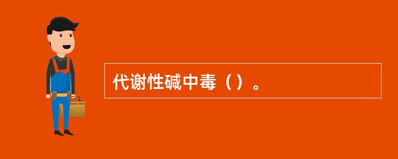 代谢性碱中毒（）。