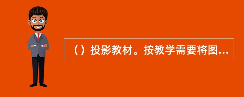（）投影教材。按教学需要将图形、文字通过写、绘画或印刷，制在投影片上，可作为字幕