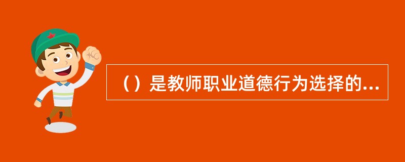 （）是教师职业道德行为选择的一个重要实践依据，也是督促教师个体职业道德意识向职业