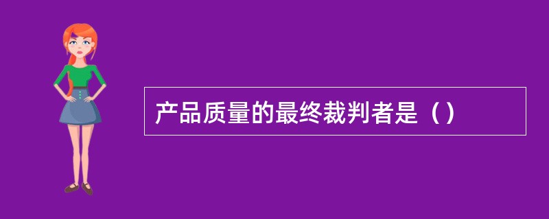 产品质量的最终裁判者是（）