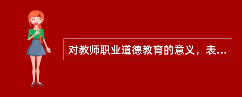 对教师职业道德教育的意义，表述正确的有（）。