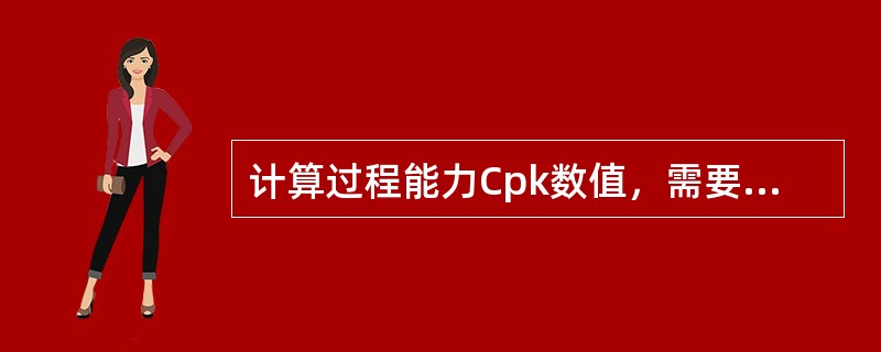 计算过程能力Cpk数值，需要收集数据：USL规格上限、LSL规格下限、（）、σ为