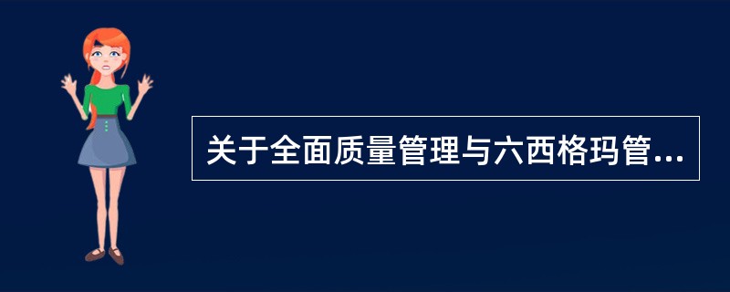 关于全面质量管理与六西格玛管理的表述，正确的有（）