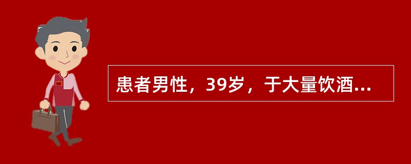 患者男性，39岁，于大量饮酒和饱餐后突然出现中上腹持续性绞痛，伴频繁呕吐，吐出食