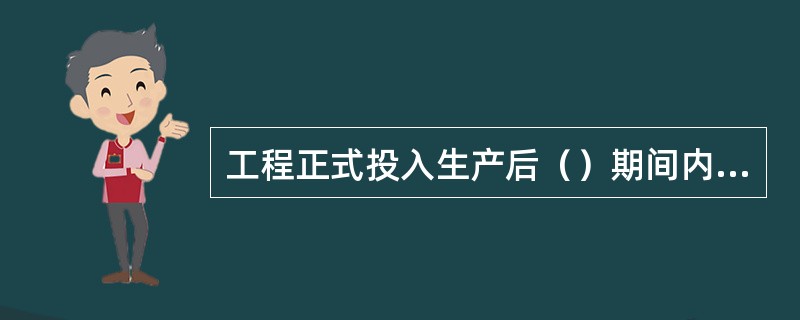 工程正式投入生产后（）期间内应对建设单位和生产单位进行工程移交后质量回访。