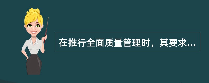 在推行全面质量管理时，其要求包括（）