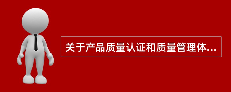 关于产品质量认证和质量管理体系认证的说法，错误的是（）