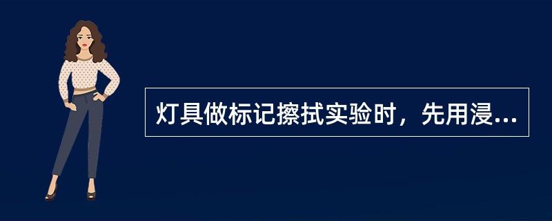 灯具做标记擦拭实验时，先用浸水的布擦拭灯具标签（），待干后，再用汽油擦拭（），实