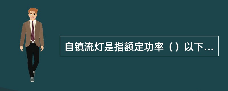 自镇流灯是指额定功率（）以下，额定电压大于（）且小于或等于250V，并且灯头为螺