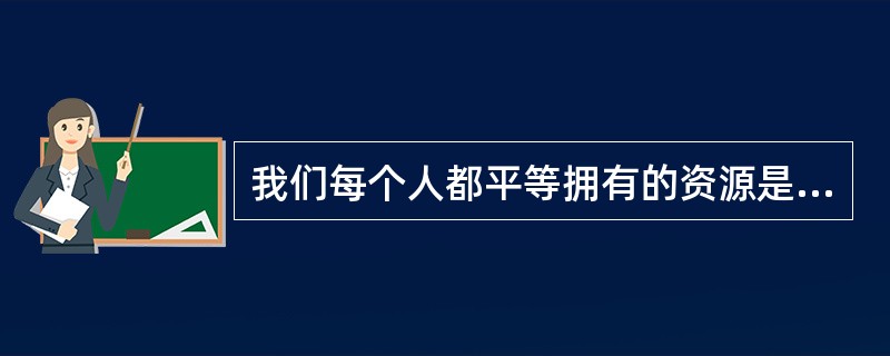 我们每个人都平等拥有的资源是（）。