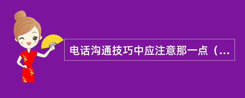 电话沟通技巧中应注意那一点（）。