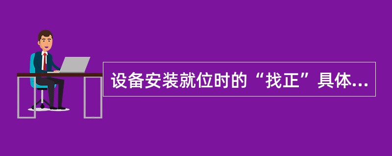 设备安装就位时的“找正”具体指的是什么？