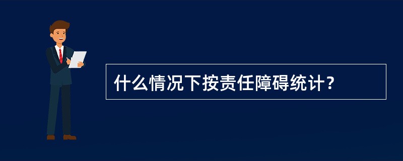 什么情况下按责任障碍统计？