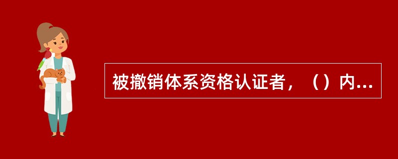 被撤销体系资格认证者，（）内可重新提出体系认证申请。