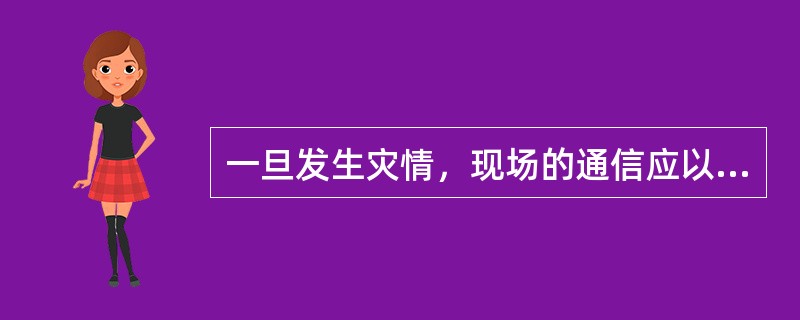 一旦发生灾情，现场的通信应以（）为主，辅之于其他通信手段建立通信网络。