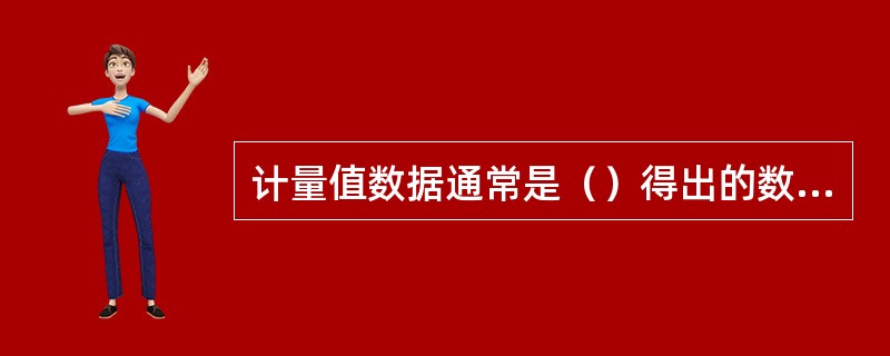 计量值数据通常是（）得出的数据。