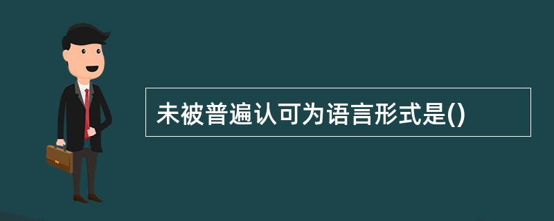 未被普遍认可为语言形式是()