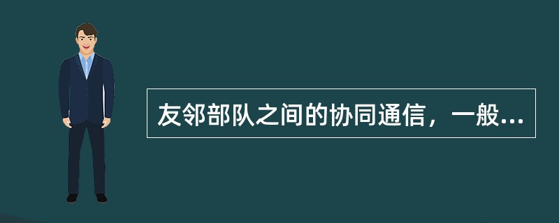 友邻部队之间的协同通信，一般组织到有直接协同关系的支队、大队。（）