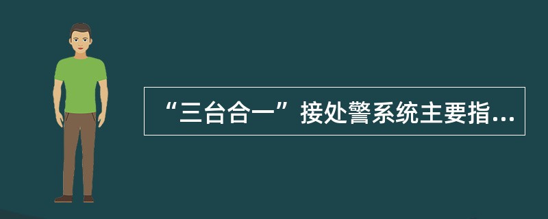 “三台合一”接处警系统主要指集中受理（）报警服务台报警。