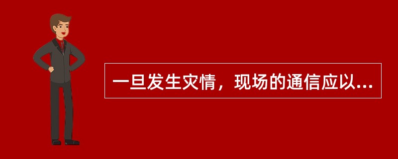 一旦发生灾情，现场的通信应以移动通信为主，辅之以其他通信手段。（）