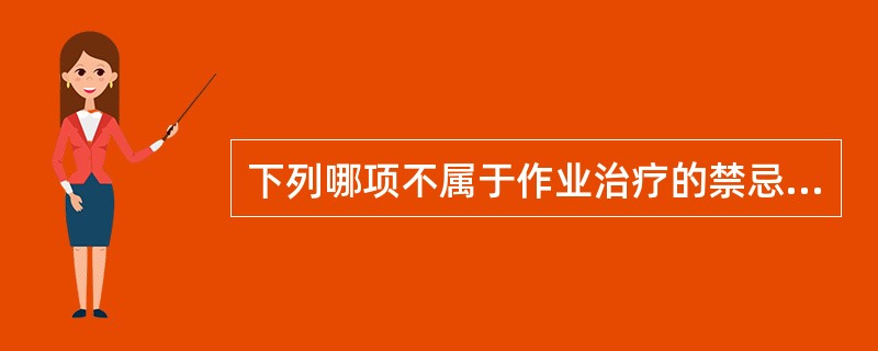 下列哪项不属于作业治疗的禁忌症：（）.