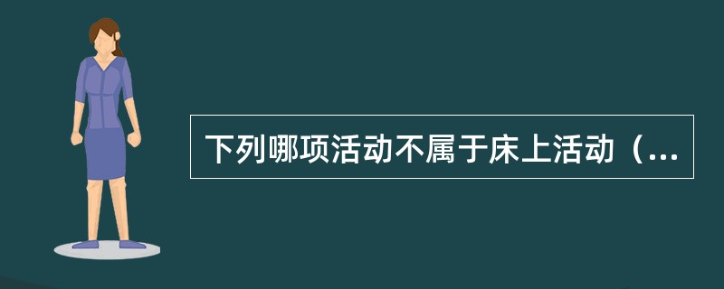 下列哪项活动不属于床上活动（）。