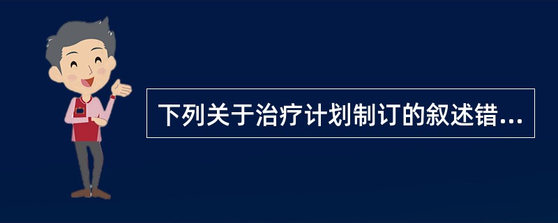 下列关于治疗计划制订的叙述错误的是（）。