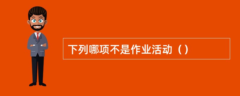 下列哪项不是作业活动（）