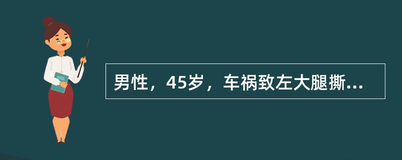 男性，45岁，车祸致左大腿撕裂伤，腹痛急诊入院。入院检查：患者面色苍白，精神淡漠