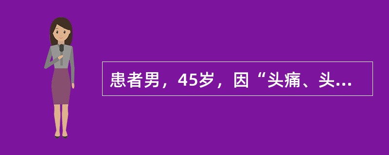 患者男，45岁，因“头痛、头晕近10年，加重伴恶心、呕吐2天”来诊。门诊查体：意