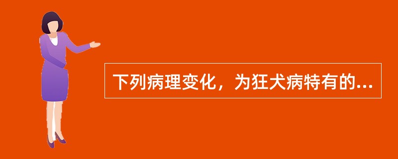 下列病理变化，为狂犬病特有的且有诊断价值的是（）。