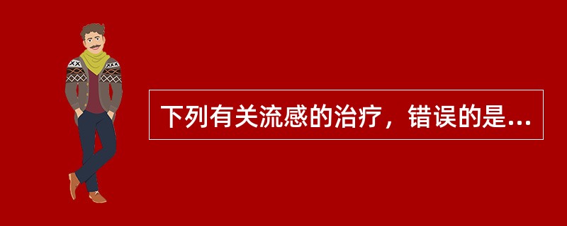 下列有关流感的治疗，错误的是（）。