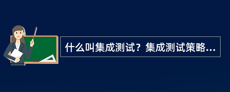 什么叫集成测试？集成测试策略中增值式测试和非增值式测试是什么？