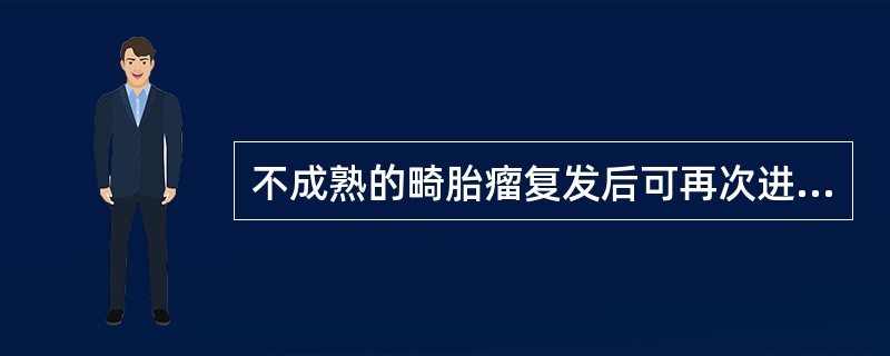 不成熟的畸胎瘤复发后可再次进行手术，且肿瘤组织有从不成熟向成熟转化的特点，此称为