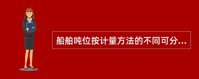 船舶吨位按计量方法的不同可分为（）。