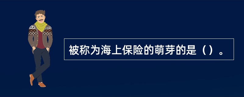 被称为海上保险的萌芽的是（）。