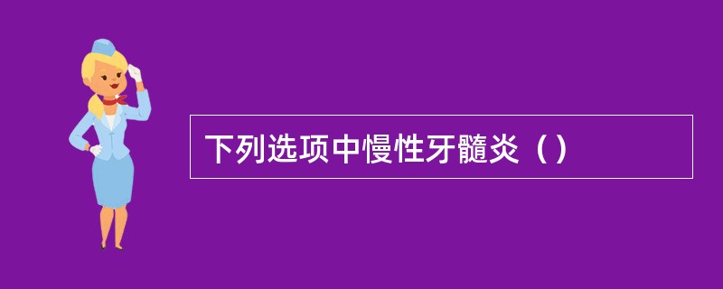下列选项中慢性牙髓炎（）