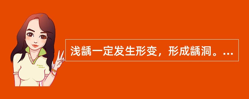 浅龋一定发生形变，形成龋洞。（）