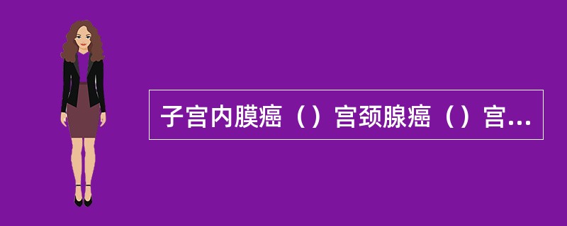 子宫内膜癌（）宫颈腺癌（）宫颈鳞癌（）尖锐湿疣（）