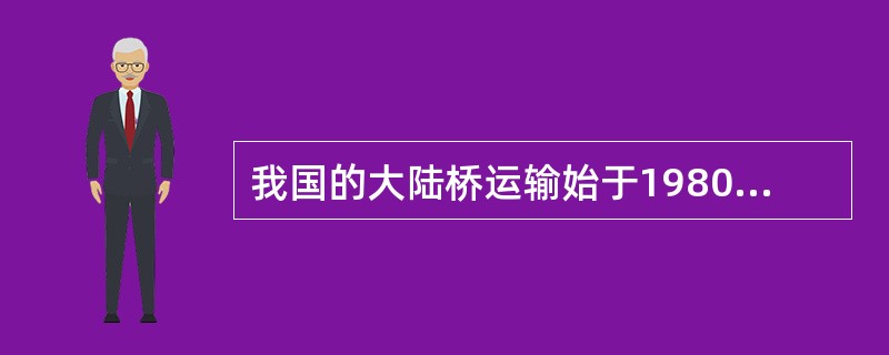 我国的大陆桥运输始于1980年。我国利用西伯利亚大陆桥和新亚欧大陆桥的运输方式有