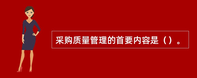 采购质量管理的首要内容是（）。