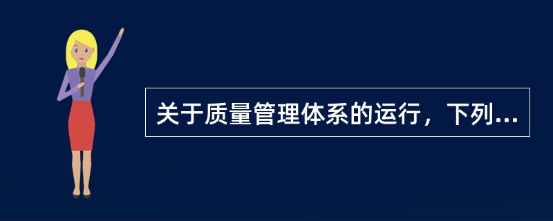 关于质量管理体系的运行，下列陈述有误的是（）。