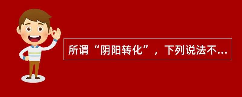 所谓“阴阳转化”，下列说法不确切的是（）。