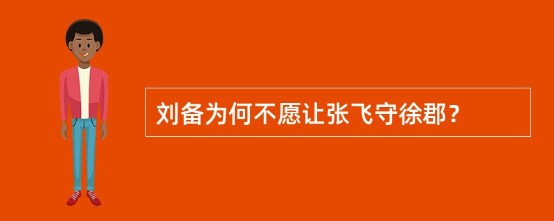 刘备为何不愿让张飞守徐郡？