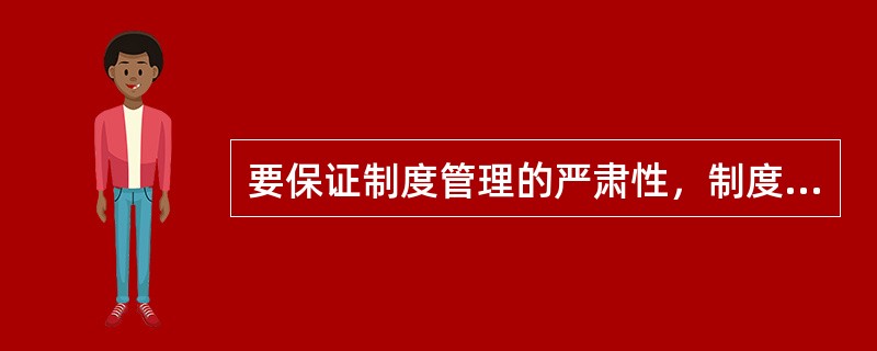 要保证制度管理的严肃性，制度本身必须具有（）。